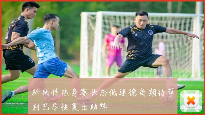 科纳特热身赛状态低迷德尚期待萨利巴尽快复出助阵