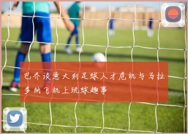 巴乔谈意大利足球人才危机与马拉多纳飞机上玩球趣事
