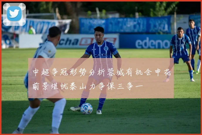 中超争冠形势分析蓉城有机会申花前景堪忧泰山力争保三争一