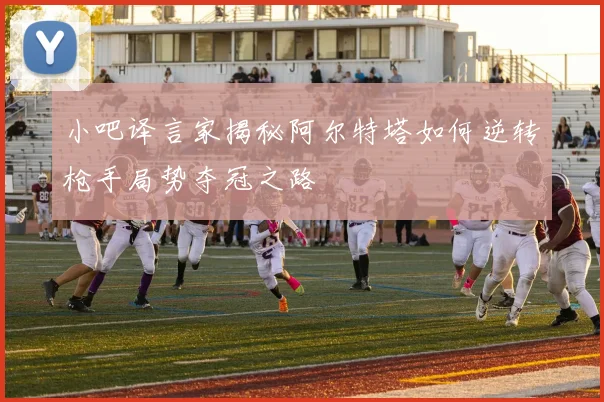 小吧译言家揭秘阿尔特塔如何逆转枪手局势夺冠之路