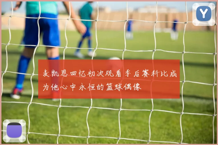 麦凯恩回忆初次观看季后赛科比成为他心中永恒的篮球偶像