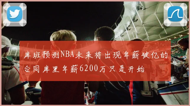 库班预测NBA未来将出现年薪破亿的合同库里年薪6200万只是开始