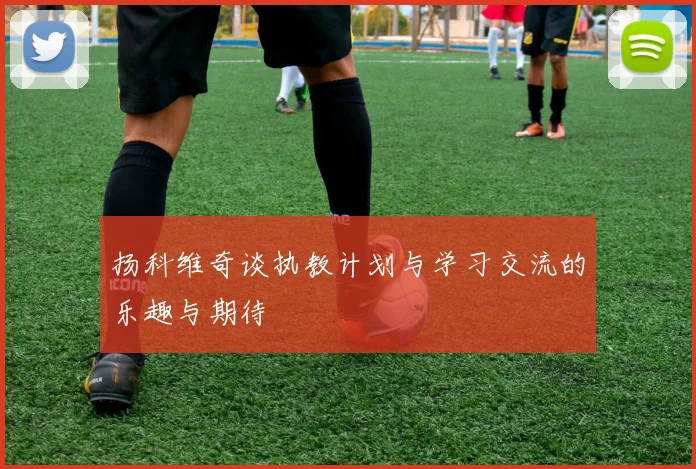 扬科维奇谈执教计划与学习交流的乐趣与期待
