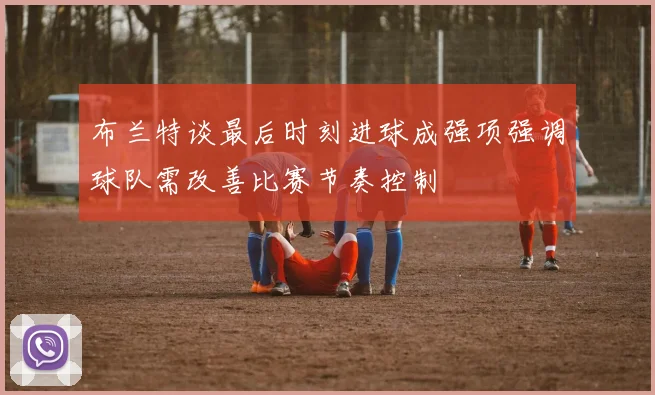 布兰特谈最后时刻进球成强项强调球队需改善比赛节奏控制