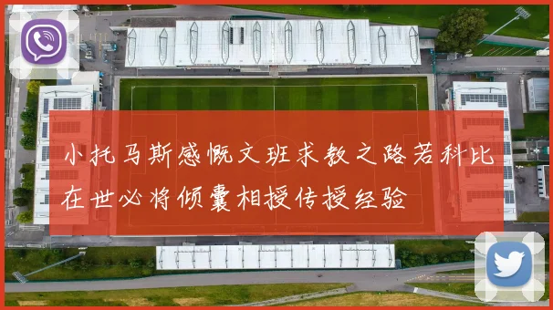 小托马斯感慨文班求教之路若科比在世必将倾囊相授传授经验