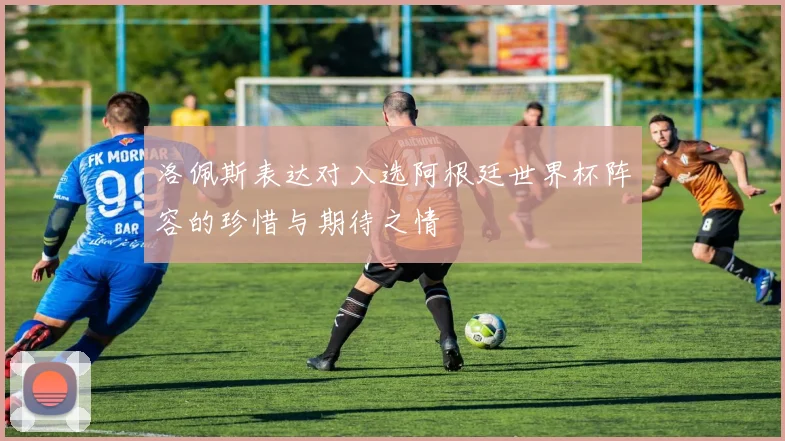 洛佩斯表达对入选阿根廷世界杯阵容的珍惜与期待之情