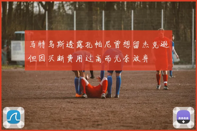马特乌斯透露孔帕尼曾想留杰克逊但因买断费用过高而无奈放弃
