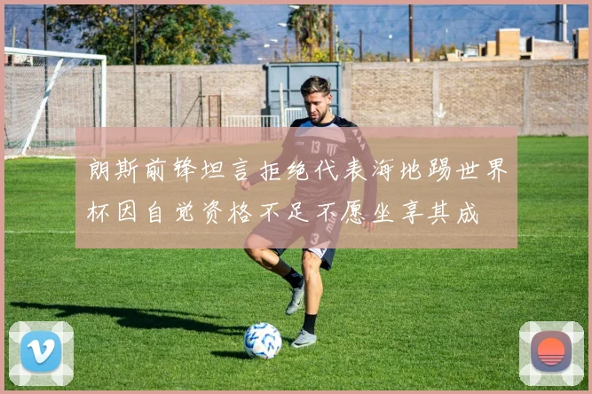 朗斯前锋坦言拒绝代表海地踢世界杯因自觉资格不足不愿坐享其成