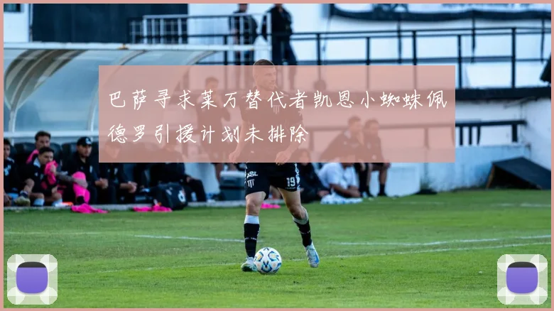 巴萨寻求莱万替代者凯恩小蜘蛛佩德罗引援计划未排除